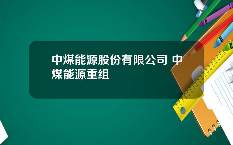 中煤能源股份有限公司 中煤能源重组